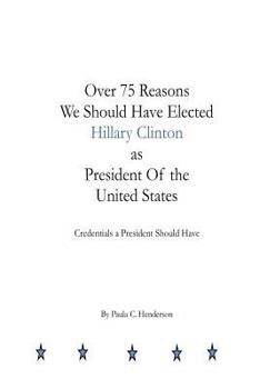 Over 75 Reasons We Should Have Elected Hillary Clinton as President Of the Unite: Credentials A President Should Have
