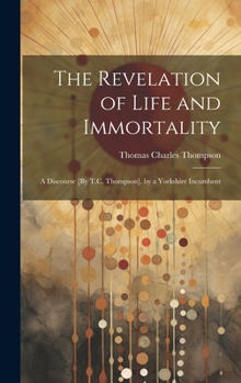Hardcover The Revelation of Life and Immortality: A Discourse [By T.C. Thompson]. by a Yorkshire Incumbent Book