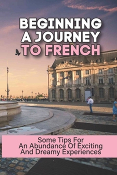 Beginning A Journey To French: Some Tips For An Abundance Of Exciting And Dreamy Experiences: France Paris Travel Guide