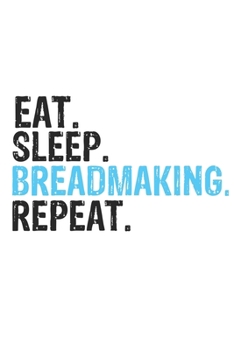 Eat Sleep Breadmaking Repeat Best Gift for Breadmaking Fans Notebook A beautiful: Lined Notebook / Journal Gift, Breadmaking Cool quote, 120 Pages, 6 ... Customized Journal, Breadmaking Diary, Di