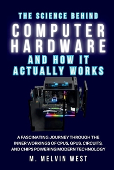 The Science Behind COMPUTER HARDWARE and How It Actually Works: A Fascinating Journey Through the Inner Workings of CPUs, GPUs, Circuits, and Chips ... science, engineering, and technology work)