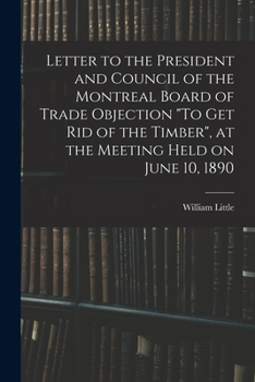 Paperback Letter to the President and Council of the Montreal Board of Trade Objection "To Get Rid of the Timber", at the Meeting Held on June 10, 1890 Book