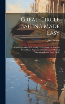 Hardcover Great-Circle Sailing Made Easy: Or the Method of Calculating With Accuracy & Ease the Several Parts Required for the Practice of Sailing Approximately Book