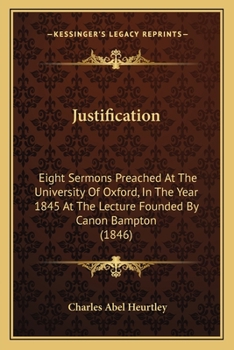 Justification: Eight Sermons Preached At The University Of Oxford, In The Year 1845 At The Lecture Founded By Canon Bampton