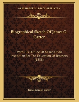 Biographical Sketch Of James G. Carter: With His Outline Of A Plan Of An Institution For The Education Of Teachers