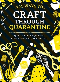 Hardcover 101 Ways to Craft Through Quarantine: Quick and Easy Projects to Stitch, Sew, Knit, Bead and Fold Book