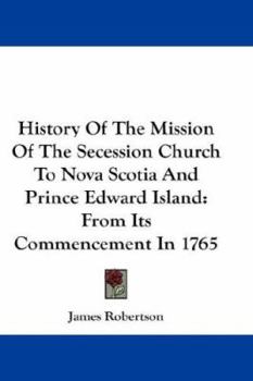 Paperback History Of The Mission Of The Secession Church To Nova Scotia And Prince Edward Island: From Its Commencement In 1765 Book