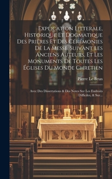 Hardcover Explication Litterale, Historique Et Dogmatique Des Prières Et Des Cérémonies De La Messe, Suivant Les Anciens Auteurs, Et Les Monuments De Toutes Les [French] Book