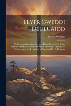 Llyfr Gweddi Deuluaidd: Yn Cynnwys Gweddiau Boreuol a Phrydnhawnol Am Bedair Wythnos: Hefyd, Gweddiau Ar Wyliau Arbennig Yr Eglwys, Ac Ar Achlysuron ... a Pharottoad Byr I'r Cymmun