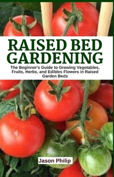 Raised Bed Gardening: The Beginner's Guide to Growing Vegetables, Fruits, Herbs, and Edible Flowers in Raised Garden Beds.