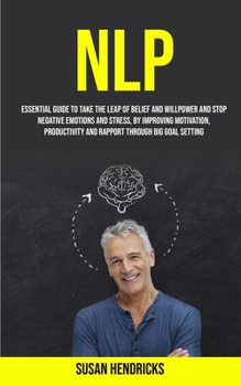 Paperback Nlp: Essential Guide to Take the Leap of Belief and Willpower and Stop Negative Emotions and Stress, by Improving Motivatio Book