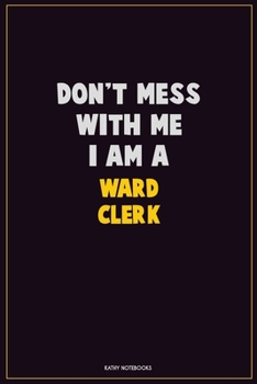 Don't Mess With Me, I Am A Ward Clerk: Career Motivational Quotes 6x9 120 Pages Blank Lined Notebook Journal