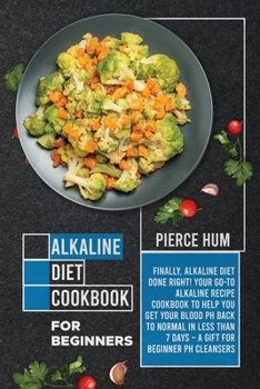 Alkaline Diet Cookbook for Beginners: Finally, Alkaline Diet Done Right! Your Go-to Alkaline Recipe Cookbook to Help You Get Your Blood pH Back to Normal in Less than 7 Days - A Gift for Beginner pH C