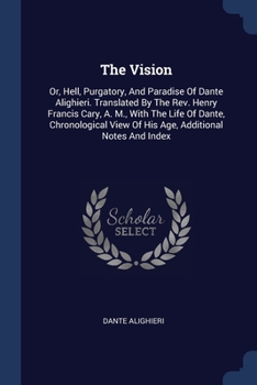 The Vision: Or, Hell, Purgatory, And Paradise Of Dante Alighieri. Translated By The Rev. Henry Francis Cary, A. M., With The Life Of Dante, Chronological View Of His Age, Additional Notes And Index