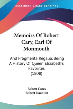 Paperback Memoirs Of Robert Cary, Earl Of Monmouth: And Fragmenta Regalia, Being A History Of Queen Elizabeth's Favorites (1808) Book