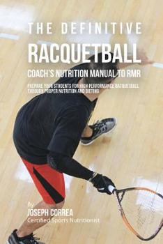 The Definitive Racquetball Coach's Nutrition Manual to Rmr: Prepare Your Students for High Performance Racquetball Through Proper Nutrition and Dieting