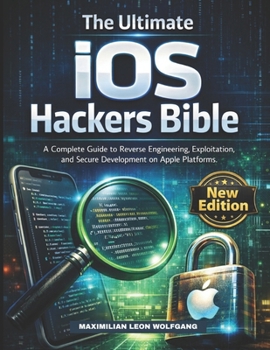 The Ultimate iOS Hackers Bible: A Complete Guide to Reverse Engineering, Exploitation, and Secure Development on Apple Platforms