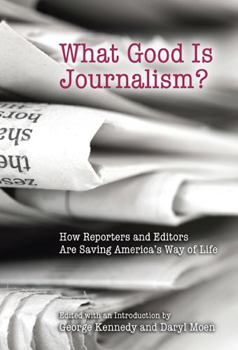 What Good Is Journalism?: How Reporters and Editors Are Saving America's Way of Life