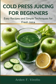 Cold Press Juicing For Beginners: Easy Recipes and Simple Techniques for Fresh Juice