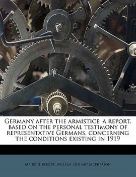 Germany After the Armistice; A Report, Based on the Personal Testimony of Representative Germans, Concerning the Conditions Existing in 1919