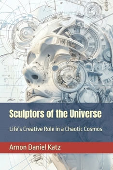Sculptors of the Universe: Life’s Creative Role in a Chaotic Cosmos