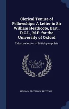 Hardcover Clerical Tenure of Fellowships: A Letter to Sir William Heathcote, Bart., D.C.L., M.P. for the University of Oxford: Talbot collection of British pamp Book