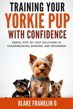 Paperback Training Your Yorkie Pup With Confidence: Simple, Step-By-Step Solutions To Housebreaking, Barking, And Grooming Book