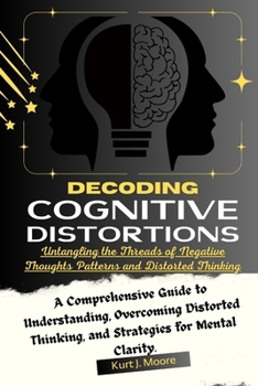 Paperback Decoding Cognitive Distortions: Untangling the Threads of Negative Thoughts Patterns and Distorted Thinking.: A Comprehensive Guide to Understanding, Book