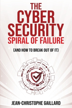 The Cybersecurity Spiral of Failure (and How to Break Out of It): Why large firms still struggle with cybersecurity and how to engineer real change dy