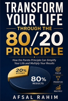 Transform Your Life Through the 80/20 Principle: How the Pareto Principle Can Simplify Your Life and Multiply Your Results