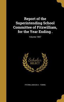 Hardcover Report of the Superintending School Committee of Fitzwilliam, for the Year Ending .; Volume 1907 Book