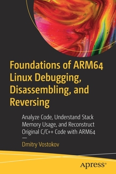 Paperback Foundations of Arm64 Linux Debugging, Disassembling, and Reversing: Analyze Code, Understand Stack Memory Usage, and Reconstruct Original C/C++ Code w Book