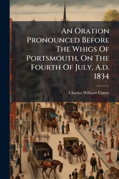 An Oration Pronounced Before The Whigs Of Portsmouth, On The Fourth Of July, A.d. 1834