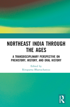Hardcover Northeast India Through the Ages: A Transdisciplinary Perspective on Prehistory, History, and Oral History Book