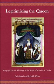 Hardcover Legitimizing the Queen: Propaganda and Ideology in the Reign of Isabel I of Castile Book