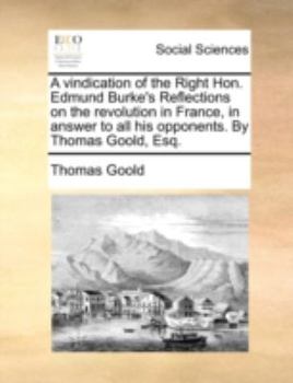 Paperback A Vindication of the Right Hon. Edmund Burke's Reflections on the Revolution in France, in Answer to All His Opponents. by Thomas Goold, Esq. Book