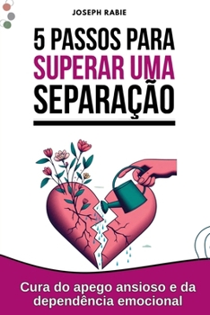 5 passos para superar uma separação: Cura do apego ansioso e da dependência emocional (Portuguese Edition)