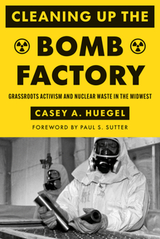 Cleaning Up the Bomb Factory: Grassroots Activism and Nuclear Waste in the Midwest - Book  of the Weyerhaeuser Environmental Books
