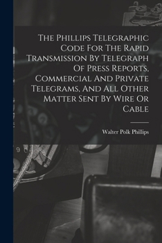 The Phillips Telegraphic Code For The Rapid Transmission By Telegraph Of Press Reports, Commercial And Private Telegrams, And All Other Matter Sent By
