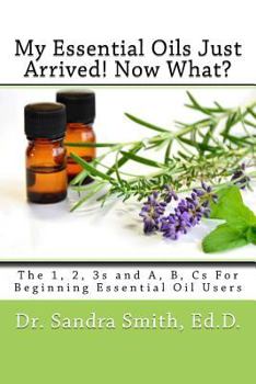 Paperback My Essential Oils Just Arrived! Now What?: The 1, 2, 3s and A, B, Cs For Beginning Essential Oil Users Book