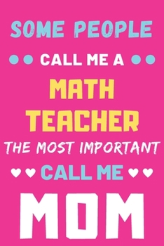 Some People Call Me A Math Teacher The Most Important Call Me Mom: lined notebook,funny Math Teacher gift