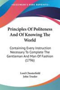 Paperback Principles Of Politeness And Of Knowing The World: Containing Every Instruction Necessary To Complete The Gentleman And Man Of Fashion (1796) Book
