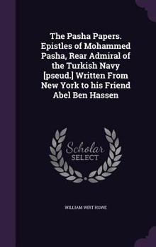 The Pasha Papers. Epistles of Mohammed Pasha, Rear Admiral of the Turkish Navy [pseud.] Written From New York to His Friend Abel Ben Hassen