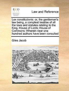 Paperback Lex Constitutionis: Or, the Gentleman's Law Being, a Compleat Treatise of All the Laws and Statutes Relating to the King, House of Lords; Book