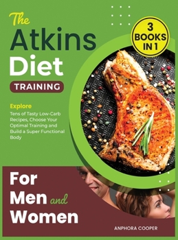 The Atkins Diet Training for Men and Women [3 in 1]: Explore Tens of Tasty Low-Carb Recipes, Choose Your Optimal Training and Build a Super Functional Body