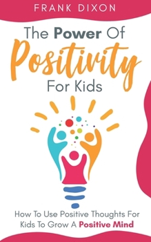 The Power of Positivity for Kids: How to Use Positive Thoughts for Kids to Grow a Positive Mind