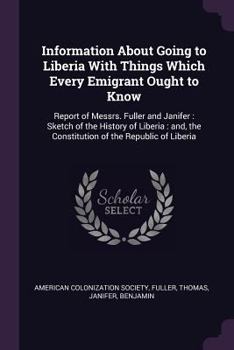 Paperback Information About Going to Liberia With Things Which Every Emigrant Ought to Know: Report of Messrs. Fuller and Janifer: Sketch of the History of Libe Book