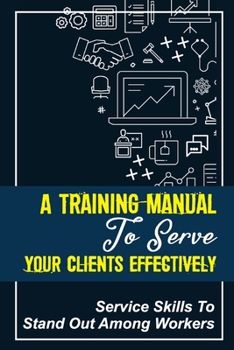 Paperback A Training Manual To Serve Your Clients Effectively: Service Skills To Stand Out Among Workers: Skills You Need In Customer Service Book