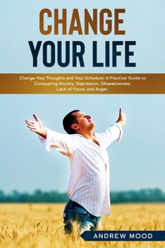 Paperback Change Your Life: Change Your Thoughts and Your Schedule! A Practical Guide to Conquering Anxiety, Depression, Obsessiveness, Lack of Fo Book