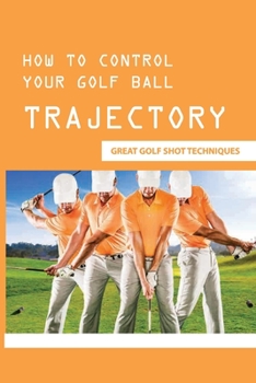 Paperback How To Control Your Golf Ball Trajectory: Great Golf Shot Techniques: How To Lower Ball Flight With Irons Book